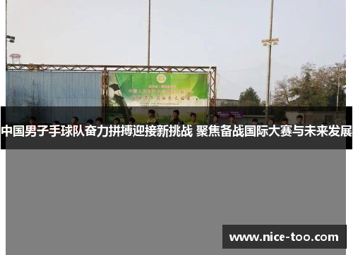 中国男子手球队奋力拼搏迎接新挑战 聚焦备战国际大赛与未来发展
