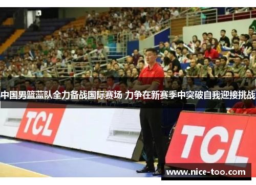 中国男篮蓝队全力备战国际赛场 力争在新赛季中突破自我迎接挑战
