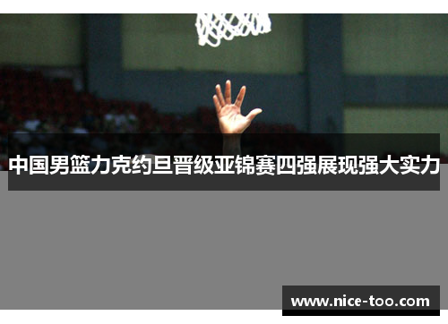 中国男篮力克约旦晋级亚锦赛四强展现强大实力