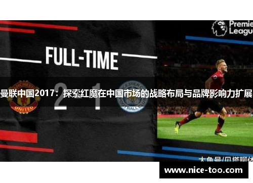 曼联中国2017：探索红魔在中国市场的战略布局与品牌影响力扩展