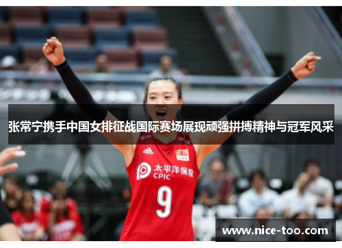 张常宁携手中国女排征战国际赛场展现顽强拼搏精神与冠军风采
